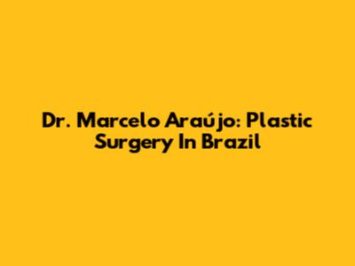 Dr. Marcelo Araújo: Plastic Surgery In Brazil