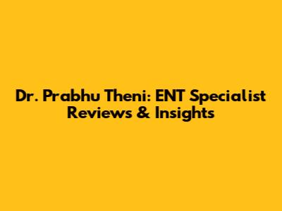 Dr. Prabhu Theni: ENT Specialist Reviews & Insights