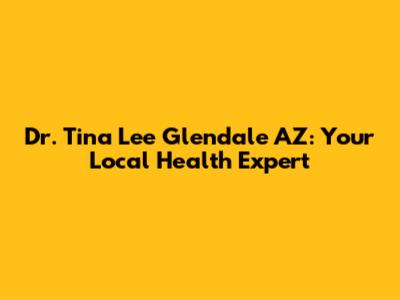 Dr. Tina Lee Glendale AZ: Your Local Health Expert