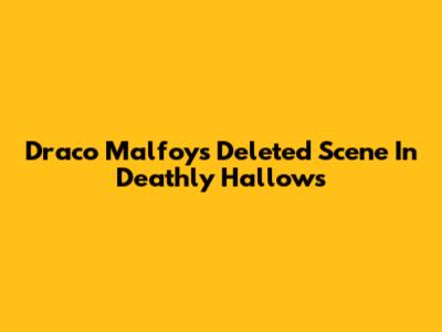Draco Malfoy's Deleted Scene In Deathly Hallows