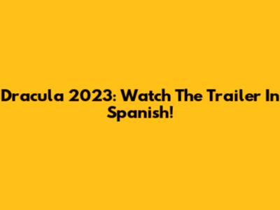 Dracula 2023: Watch The Trailer In Spanish!
