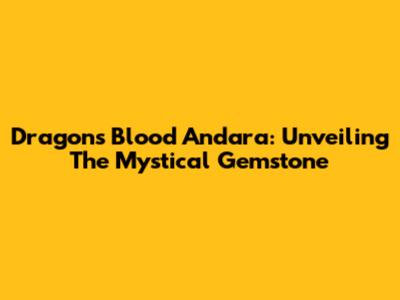 Dragon's Blood Andara: Unveiling The Mystical Gemstone