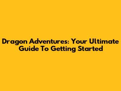 Dragon Adventures: Your Ultimate Guide To Getting Started