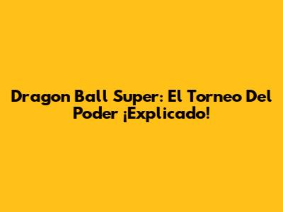 Dragon Ball Super: El Torneo Del Poder ¡Explicado!