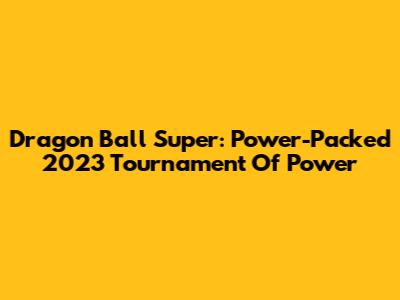 Dragon Ball Super: Power-Packed 2023 Tournament Of Power