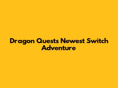 Dragon Quest's Newest Switch Adventure