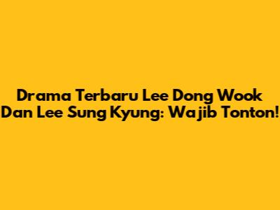 Drama Terbaru Lee Dong Wook Dan Lee Sung Kyung: Wajib Tonton!