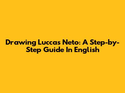 Drawing Luccas Neto: A Step-by-Step Guide In English