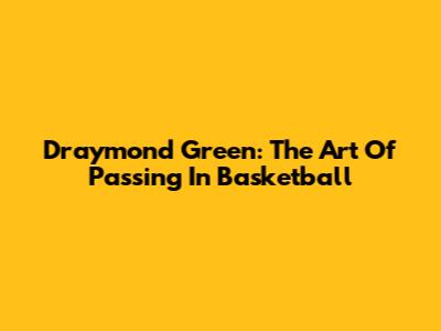 Draymond Green: The Art Of Passing In Basketball