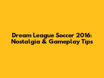 Dream League Soccer 2016: Nostalgia & Gameplay Tips