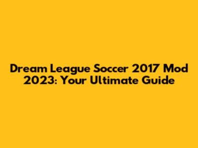 Dream League Soccer 2017 Mod 2023: Your Ultimate Guide