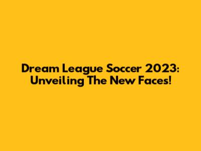 Dream League Soccer 2023: Unveiling The New Faces!
