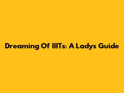 Dreaming Of IIITs: A Lady's Guide