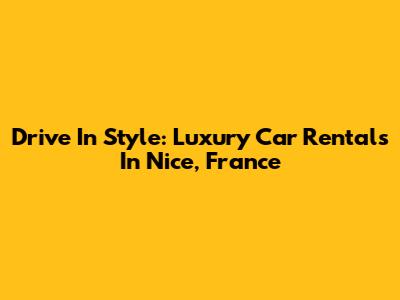 Drive In Style: Luxury Car Rentals In Nice, France
