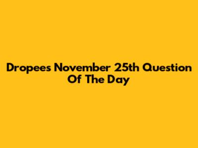 Dropee's November 25th Question Of The Day