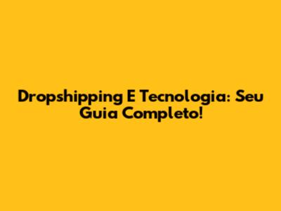 Dropshipping E Tecnologia: Seu Guia Completo!