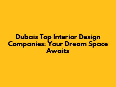 Dubai's Top Interior Design Companies: Your Dream Space Awaits