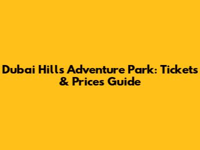 Dubai Hills Adventure Park: Tickets & Prices Guide