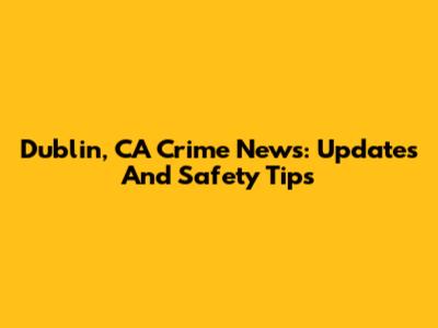 Dublin, CA Crime News: Updates And Safety Tips