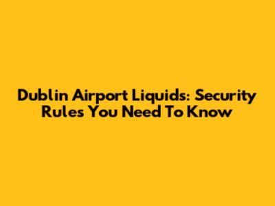 Dublin Airport Liquids: Security Rules You Need To Know