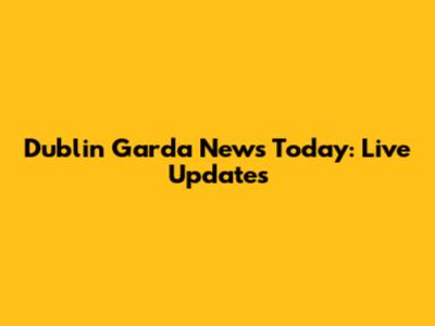 Dublin Garda News Today: Live Updates