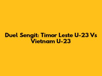 Duel Sengit: Timor Leste U-23 Vs Vietnam U-23