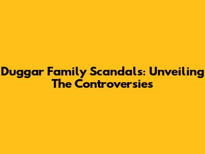 Duggar Family Scandals: Unveiling The Controversies