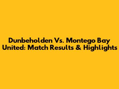 Dunbeholden Vs. Montego Bay United: Match Results & Highlights