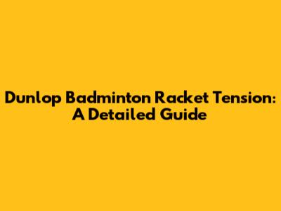 Dunlop Badminton Racket Tension: A Detailed Guide