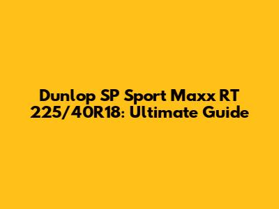 Dunlop SP Sport Maxx RT 225/40R18: Ultimate Guide