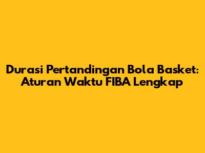 Durasi Pertandingan Bola Basket: Aturan Waktu FIBA Lengkap