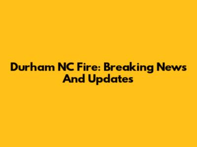 Durham NC Fire: Breaking News And Updates