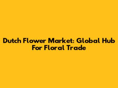 Dutch Flower Market: Global Hub For Floral Trade