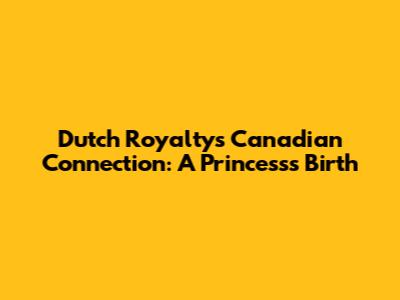 Dutch Royalty's Canadian Connection: A Princess's Birth