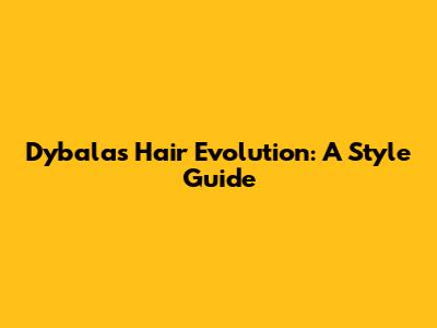 Dybala's Hair Evolution: A Style Guide