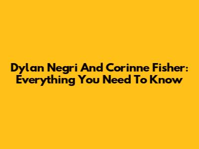 Dylan Negri And Corinne Fisher: Everything You Need To Know