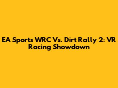 EA Sports WRC Vs. Dirt Rally 2: VR Racing Showdown