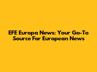 EFE Europa News: Your Go-To Source For European News