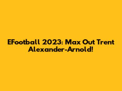 EFootball 2023: Max Out Trent Alexander-Arnold!