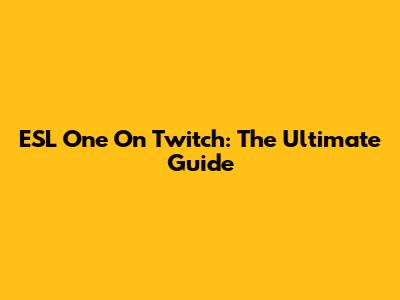 ESL One On Twitch: The Ultimate Guide