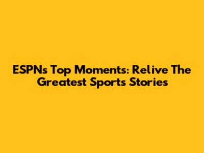 ESPN's Top Moments: Relive The Greatest Sports Stories