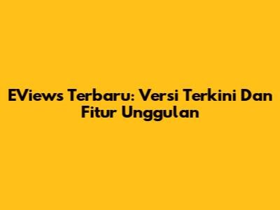 EViews Terbaru: Versi Terkini Dan Fitur Unggulan