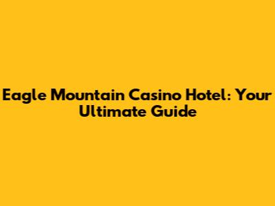Eagle Mountain Casino Hotel: Your Ultimate Guide