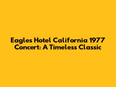 Eagles' Hotel California 1977 Concert: A Timeless Classic