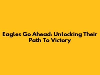 Eagles Go Ahead: Unlocking Their Path To Victory