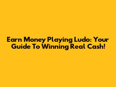 Earn Money Playing Ludo: Your Guide To Winning Real Cash!