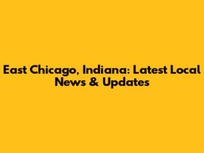 East Chicago, Indiana: Latest Local News & Updates