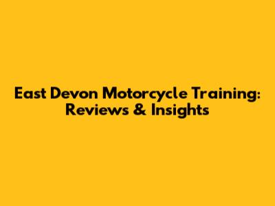 East Devon Motorcycle Training: Reviews & Insights