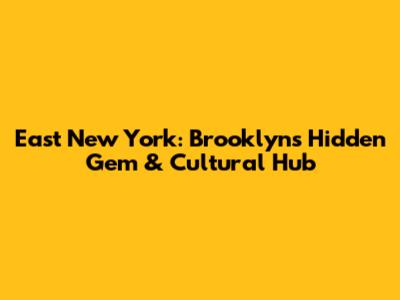East New York: Brooklyn's Hidden Gem & Cultural Hub