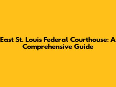 East St. Louis Federal Courthouse: A Comprehensive Guide